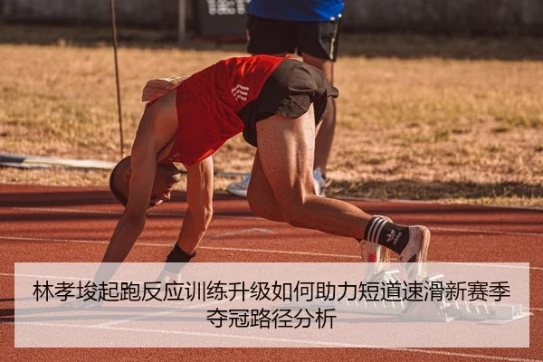 林孝埈起跑反应训练升级如何助力短道速滑新赛季夺冠路径分析